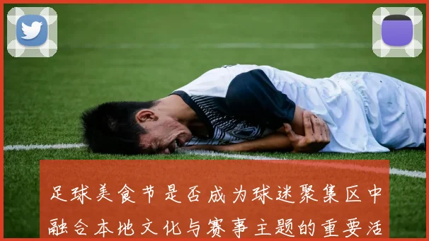 足球美食节是否成为球迷聚集区中融合本地文化与赛事主题的重要活动
